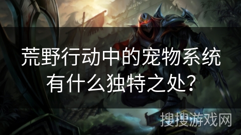 荒野行动中的宠物系统有什么独特之处? 荒野行动中的宠物系统有什么独特之处?