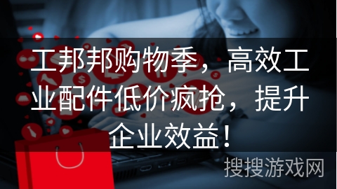 工邦邦购物季，高效工业配件低价疯抢，提升企业效益！