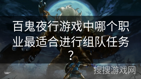 百鬼夜行游戏中哪个职业最适合进行组队任务? 百鬼夜行游戏中哪个职业最适合进行组队任务?