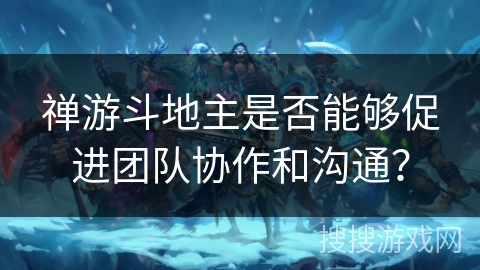 禅游斗地主是否能够促进团队协作和沟通？