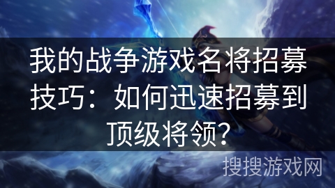 我的战争游戏名将招募技巧：如何迅速招募到顶级将领？