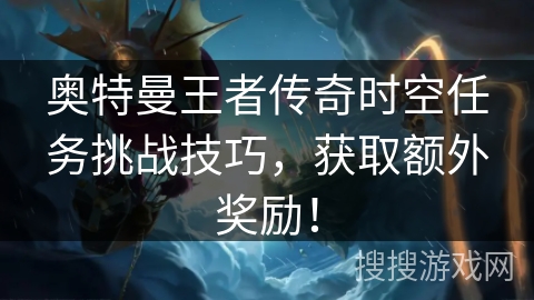 奥特曼王者传奇时空任务挑战技巧,获取额外奖励! 奥特曼王者传奇时空任务挑战技巧,获取额外奖励!