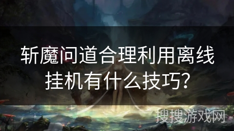 斩魔问道合理利用离线挂机有什么技巧? 斩魔问道合理利用离线挂机有什么技巧?