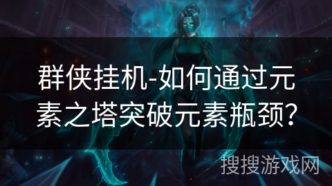 群侠挂机-如何通过元素之塔突破元素瓶颈？