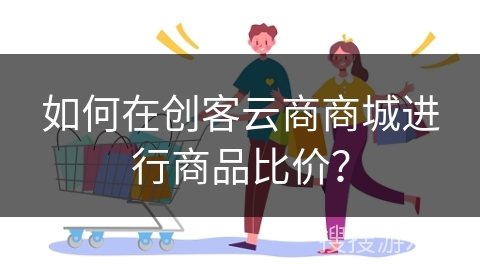 如何在创客云商商城进行商品比价？