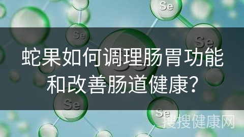 蛇果如何调理肠胃功能和改善肠道健康？