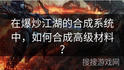 在爆炒江湖的合成系统中，如何合成高级材料？
