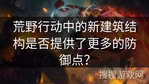 荒野行动中的新建筑结构是否提供了更多的防御点？