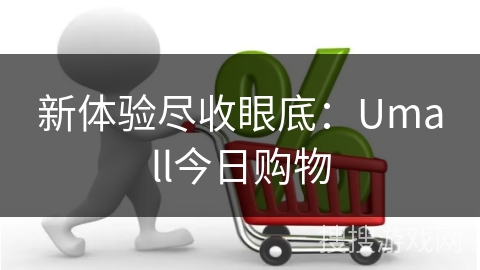 新体验尽收眼底：Umall今日购物