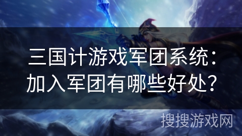 三国计游戏军团系统:加入军团有哪些好处? 三国计游戏军团系统:加入军团有哪些好处?