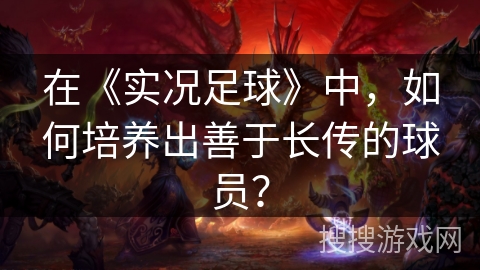 在《实况足球》中,如何培养出善于长传的球员? 在《实况足球》中,如何培养出善于长传的球员?