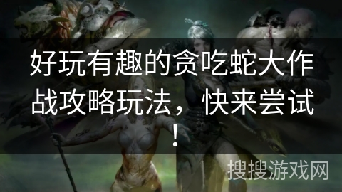 好玩有趣的贪吃蛇大作战攻略玩法，快来尝试！