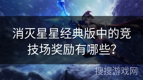 消灭星星经典版中的竞技场奖励有哪些? 消灭星星经典版中的竞技场奖励有哪些?