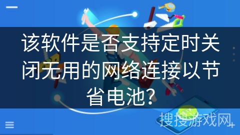 该软件是否支持定时关闭无用的网络连接以节省电池？