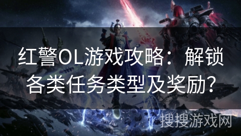 红警OL游戏攻略：解锁各类任务类型及奖励？