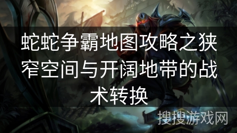 蛇蛇争霸地图攻略之狭窄空间与开阔地带的战术转换