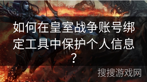如何在皇室战争账号绑定工具中保护个人信息? 如何在皇室战争账号绑定工具中保护个人信息?