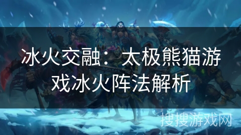 冰火交融：太极熊猫游戏冰火阵法解析