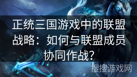 正统三国游戏中的联盟战略:如何与联盟成员协同作战? 正统三国游戏中的联盟战略:如何与联盟成员协同作战?