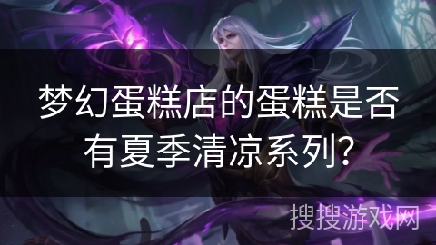 梦幻蛋糕店的蛋糕是否有夏季清凉系列？