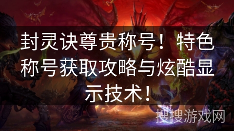 封灵诀尊贵称号！特色称号获取攻略与炫酷显示技术！