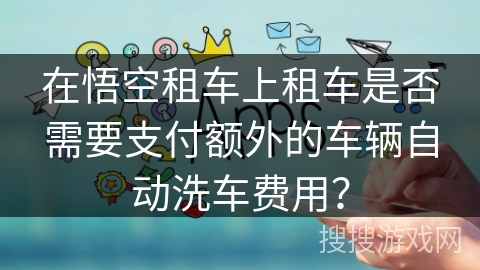 在悟空租车上租车是否需要支付额外的车辆自动洗车费用? 在悟空租车上租车是否需要支付额外的车辆自动洗车费用?