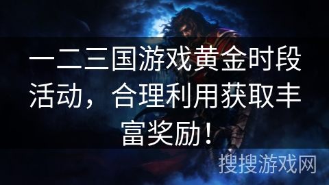 一二三国游戏黄金时段活动，合理利用获取丰富奖励！