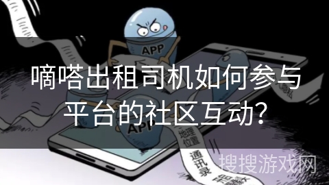 嘀嗒出租司机如何参与平台的社区互动? 嘀嗒出租司机如何参与平台的社区互动?