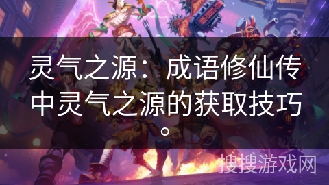 灵气之源：成语修仙传中灵气之源的获取技巧。