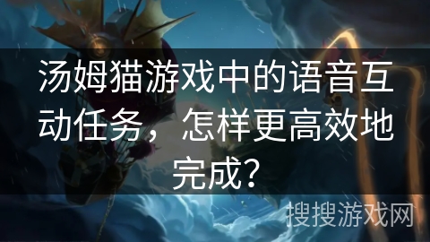汤姆猫游戏中的语音互动任务，怎样更高效地完成？