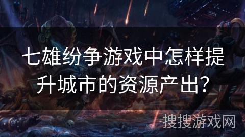 七雄纷争游戏中怎样提升城市的资源产出? 七雄纷争游戏中怎样提升城市的资源产出?