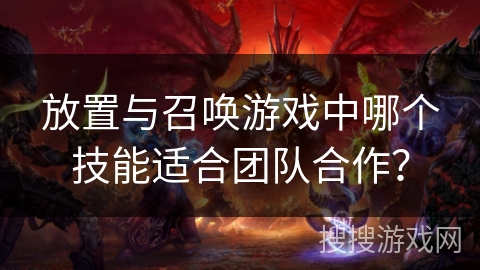 放置与召唤游戏中哪个技能适合团队合作？