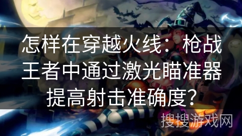 怎样在穿越火线:枪战王者中通过激光瞄准器提高射击准确度? 怎样在穿越火线:枪战王者中通过激光瞄准器提高射击准确度?