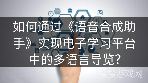 如何通过《语音合成助手》实现电子学习平台中的多语言导览？