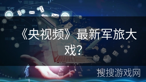 《央视频》最新军旅大戏？