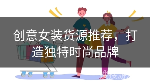 创意女装货源推荐,打造独特时尚品牌
