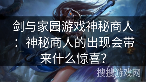 剑与家园游戏神秘商人：神秘商人的出现会带来什么惊喜？
