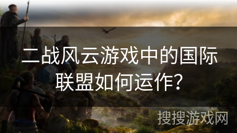 二战风云游戏中的国际联盟如何运作？