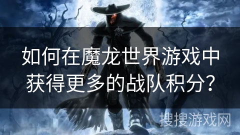 如何在魔龙世界游戏中获得更多的战队积分? 如何在魔龙世界游戏中获得更多的战队积分?