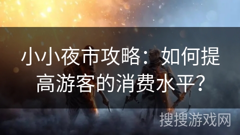 小小夜市攻略：如何提高游客的消费水平？