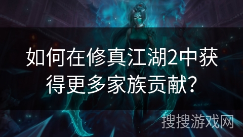 如何在修真江湖2中获得更多家族贡献? 如何在修真江湖2中获得更多家族贡献?