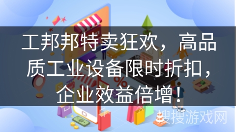 工邦邦特卖狂欢,高品质工业设备限时折扣,企业效益倍增!