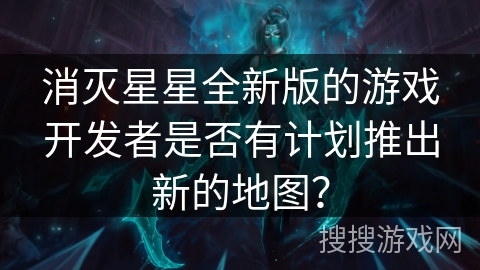 消灭星星全新版的游戏开发者是否有计划推出新的地图? 消灭星星全新版的游戏开发者是否有计划推出新的地图?