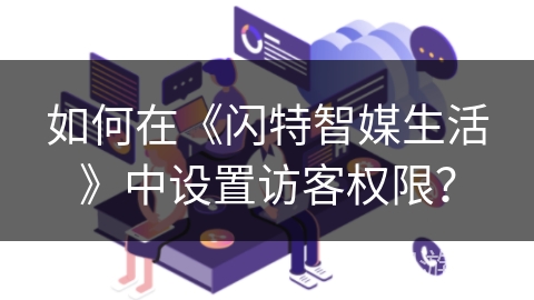 如何在《闪特智媒生活》中设置访客权限？