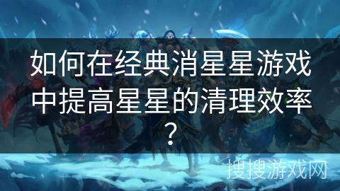 如何在经典消星星游戏中提高星星的清理效率？