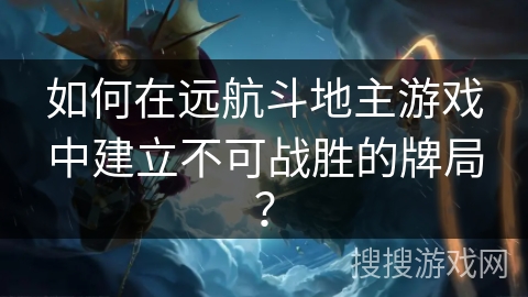 如何在远航斗地主游戏中建立不可战胜的牌局？