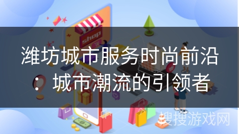 潍坊城市服务时尚前沿:城市潮流的引领者