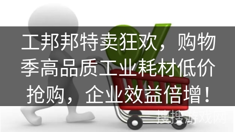 工邦邦特卖狂欢,购物季高品质工业耗材低价抢购,企业效益倍增!