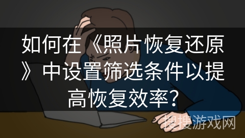 如何在《照片恢复还原》中设置筛选条件以提高恢复效率? 如何在《照片恢复还原》中设置筛选条件以提高恢复效率?