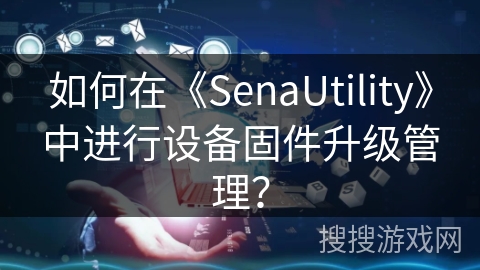 如何在《SenaUtility》中进行设备固件升级管理? 如何在《SenaUtility》中进行设备固件升级管理?